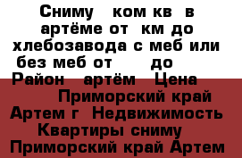 Сниму 1-ком.кв. в артёме от 9км до хлебозавода с меб или без меб от 12000до18000 › Район ­ артём › Цена ­ 18 000 - Приморский край, Артем г. Недвижимость » Квартиры сниму   . Приморский край,Артем г.